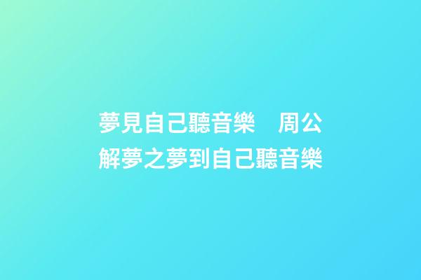 夢見自己聽音樂　周公解夢之夢到自己聽音樂